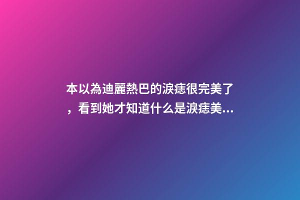 本以為迪麗熱巴的淚痣很完美了，看到她才知道什么是淚痣美人